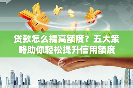 新北贷款怎么提高额度？五大策略助你轻松提升信用额度