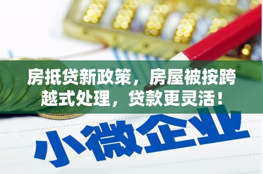 仙游房抵贷新政策，房屋被按跨越式处理，贷款更灵活！