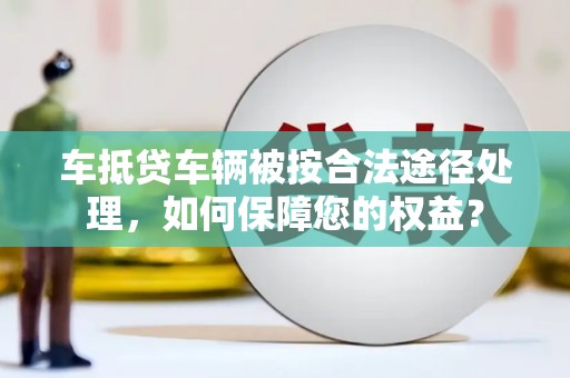 乐都车抵贷车辆被按合法途径处理，如何保障您的权益？