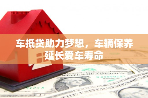 会同车抵贷助力梦想，车辆保养延长爱车寿命