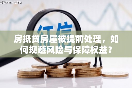 婺源房抵贷房屋被提前处理，如何规避风险与保障权益？