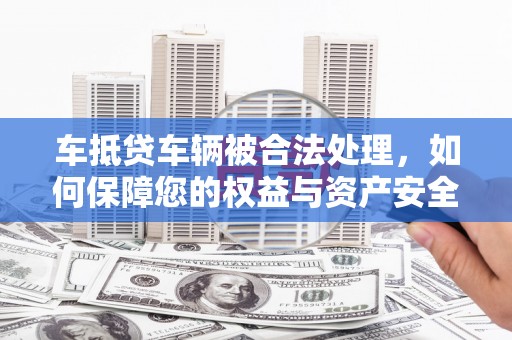 达仁车抵贷车辆被合法处理，如何保障您的权益与资产安全