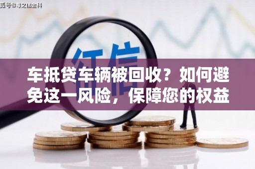 兴安车抵贷车辆被回收？如何避免这一风险，保障您的权益