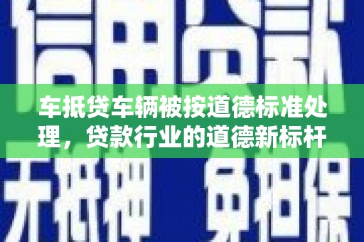 拉孜车抵贷车辆被按道德标准处理，贷款行业的道德新标杆