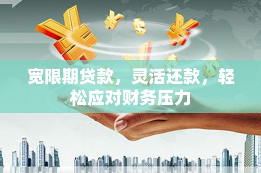 江津宽限期贷款，灵活还款，轻松应对财务压力
