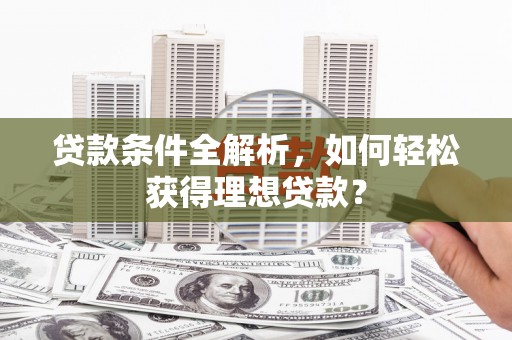 贞丰贷款条件全解析，如何轻松获得理想贷款？