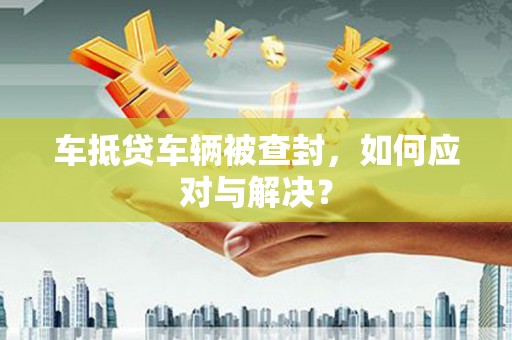 达仁车抵贷车辆被查封，如何应对与解决？