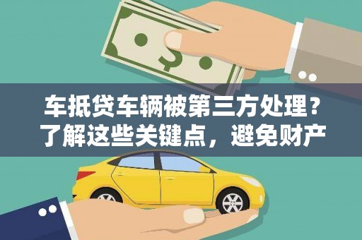 加查车抵贷车辆被第三方处理？了解这些关键点，避免财产损失！