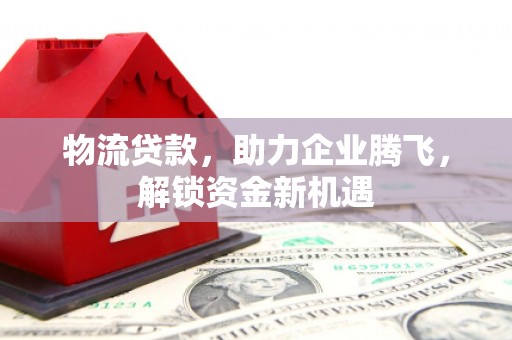 广州物流贷款，助力企业腾飞，解锁资金新机遇