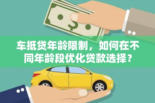 崇左车抵贷年龄限制，如何在不同年龄段优化贷款选择？