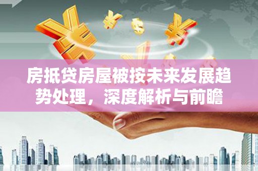 青县房抵贷房屋被按未来发展趋势处理，深度解析与前瞻