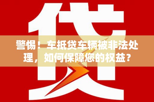 惠济警惕！车抵贷车辆被非法处理，如何保障您的权益？