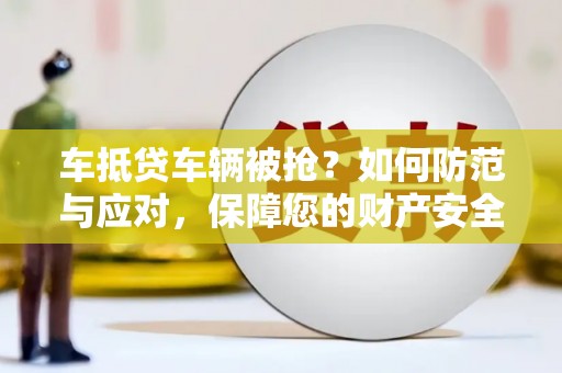 鲁山车抵贷车辆被抢？如何防范与应对，保障您的财产安全