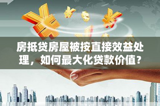 友好房抵贷房屋被按直接效益处理，如何最大化贷款价值？