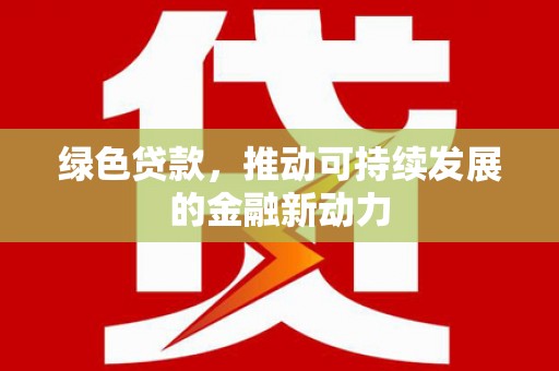 友好绿色贷款，推动可持续发展的金融新动力