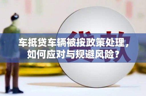 友好车抵贷车辆被按政策处理，如何应对与规避风险？