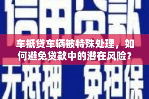 鲁山车抵贷车辆被特殊处理，如何避免贷款中的潜在风险？