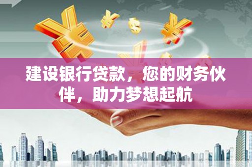 渝北建设银行贷款，您的财务伙伴，助力梦想起航