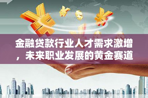 英山金融贷款行业人才需求激增，未来职业发展的黄金赛道