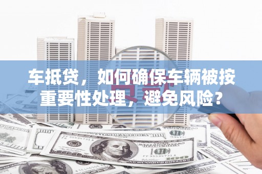 长白车抵贷，如何确保车辆被按重要性处理，避免风险？
