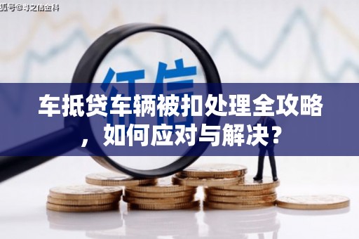 渝北车抵贷车辆被扣处理全攻略，如何应对与解决？