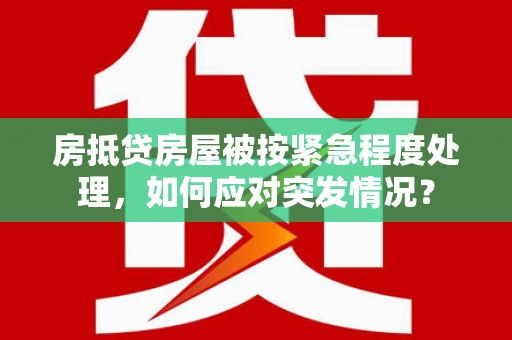 韶山房抵贷房屋被按紧急程度处理，如何应对突发情况？