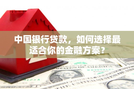 宣恩中国银行贷款，如何选择最适合你的金融方案？