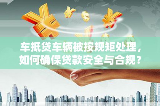 新沂车抵贷车辆被按规矩处理，如何确保贷款安全与合规？