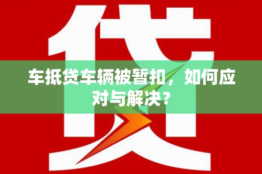 新沂车抵贷车辆被暂扣，如何应对与解决？