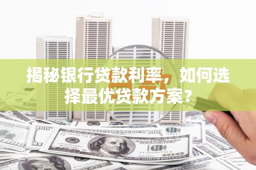 丰都揭秘银行贷款利率，如何选择最优贷款方案？