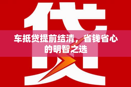 丰都车抵贷提前结清，省钱省心的明智之选