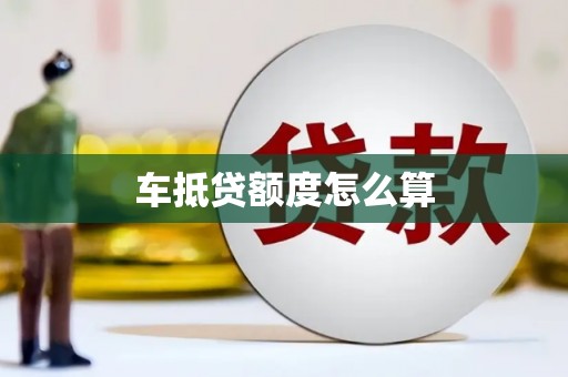 丰都车抵贷额度怎么算