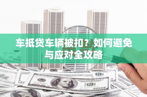 仙游车抵贷车辆被扣？如何避免与应对全攻略