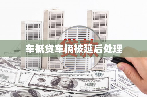 仙游车抵贷车辆被延后处理
