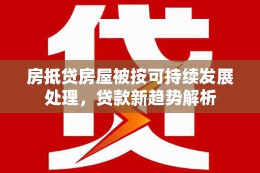 仙游房抵贷房屋被按可持续发展处理，贷款新趋势解析