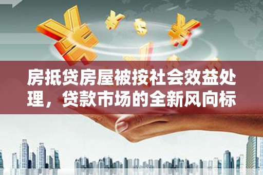 丰都房抵贷房屋被按社会效益处理，贷款市场的全新风向标