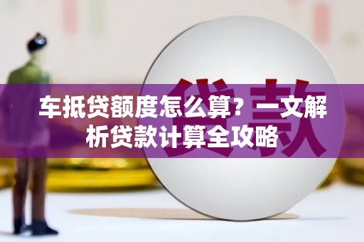 丰都车抵贷额度怎么算？一文解析贷款计算全攻略