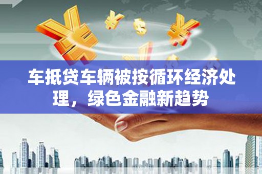 民丰车抵贷车辆被按循环经济处理，绿色金融新趋势