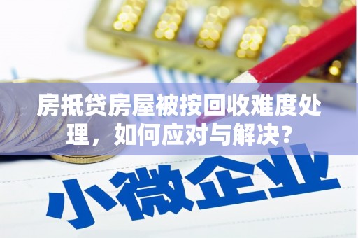 安图房抵贷房屋被按回收难度处理，如何应对与解决？