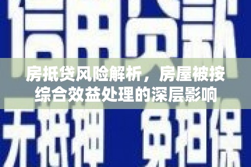 翼城房抵贷风险解析，房屋被按综合效益处理的深层影响