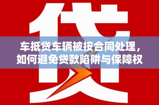 平湖车抵贷车辆被按合同处理，如何避免贷款陷阱与保障权益？