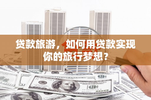 鹿野贷款旅游，如何用贷款实现你的旅行梦想？