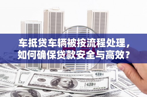 东丽车抵贷车辆被按流程处理，如何确保贷款安全与高效？