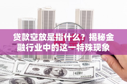 礼泉贷款空放是指什么？揭秘金融行业中的这一特殊现象