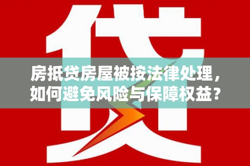 清丰房抵贷房屋被按法律处理，如何避免风险与保障权益？