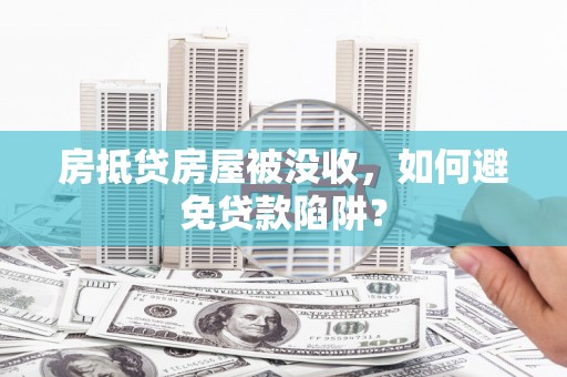 礼泉房抵贷房屋被没收，如何避免贷款陷阱？