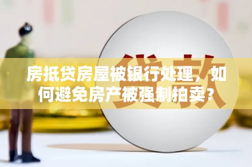 清丰房抵贷房屋被银行处理，如何避免房产被强制拍卖？