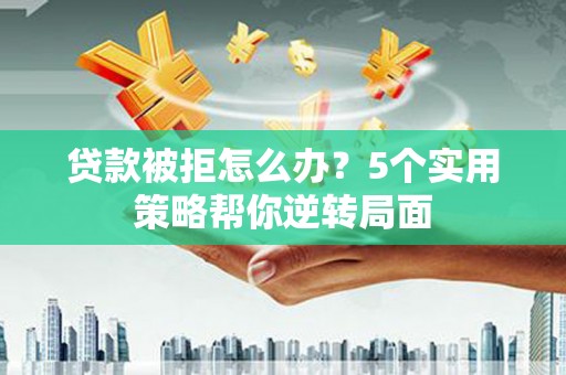宜君贷款被拒怎么办？5个实用策略帮你逆转局面
