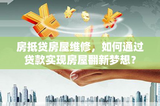 温江房抵贷房屋维修，如何通过贷款实现房屋翻新梦想？