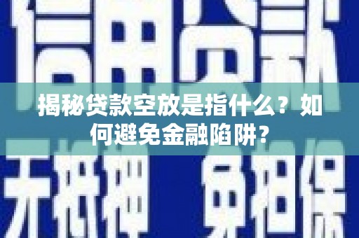 莱州揭秘贷款空放是指什么？如何避免金融陷阱？